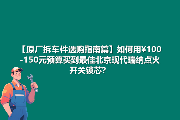 原厂拆车件选购指南 100-150元预算如何锁定北京现代瑞纳点火开关锁芯